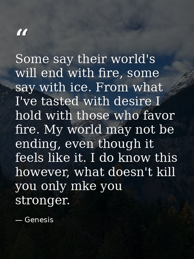 Some say their world's will end with fire, some say with ice. From what I've tasted with desire I hold with those who fa — Genesis