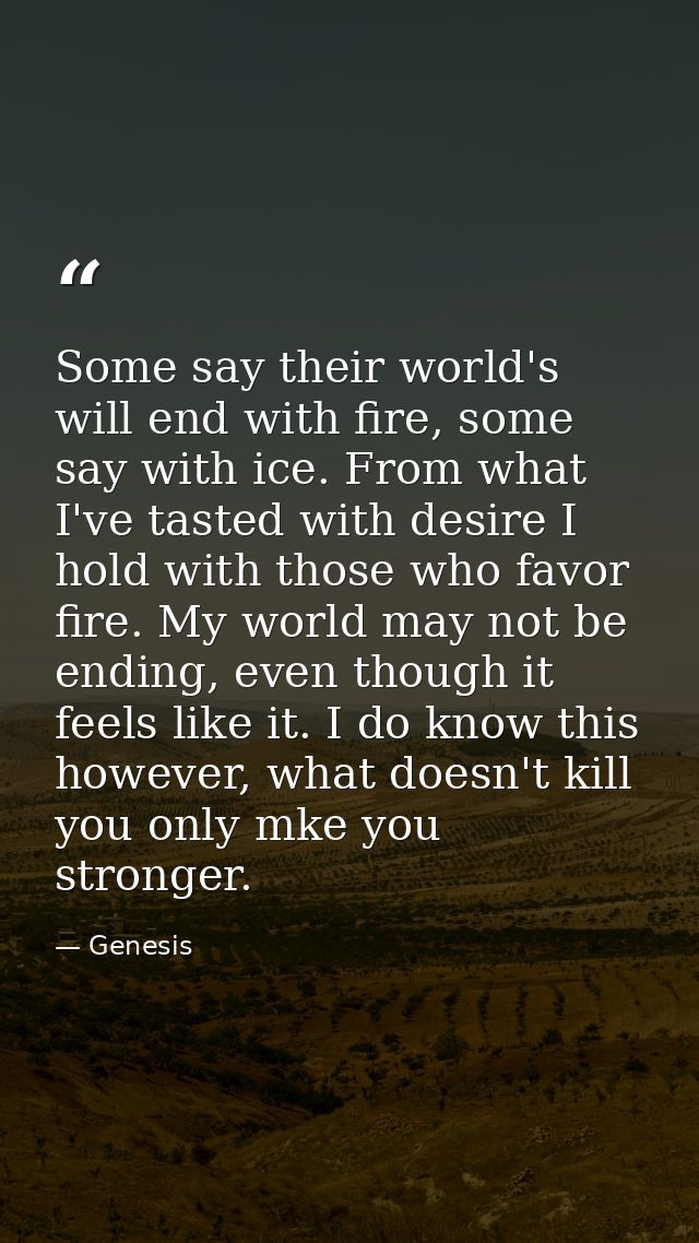 Some say their world's will end with fire, some say with ice. From what I've tasted with desire I hold with those who fa — Genesis