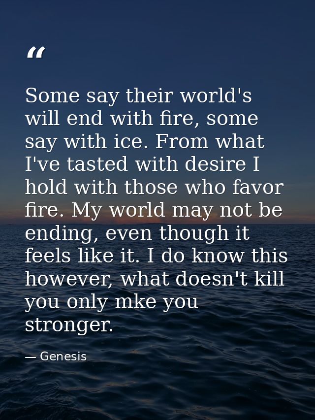 Some say their world's will end with fire, some say with ice. From what I've tasted with desire I hold with those who fa — Genesis