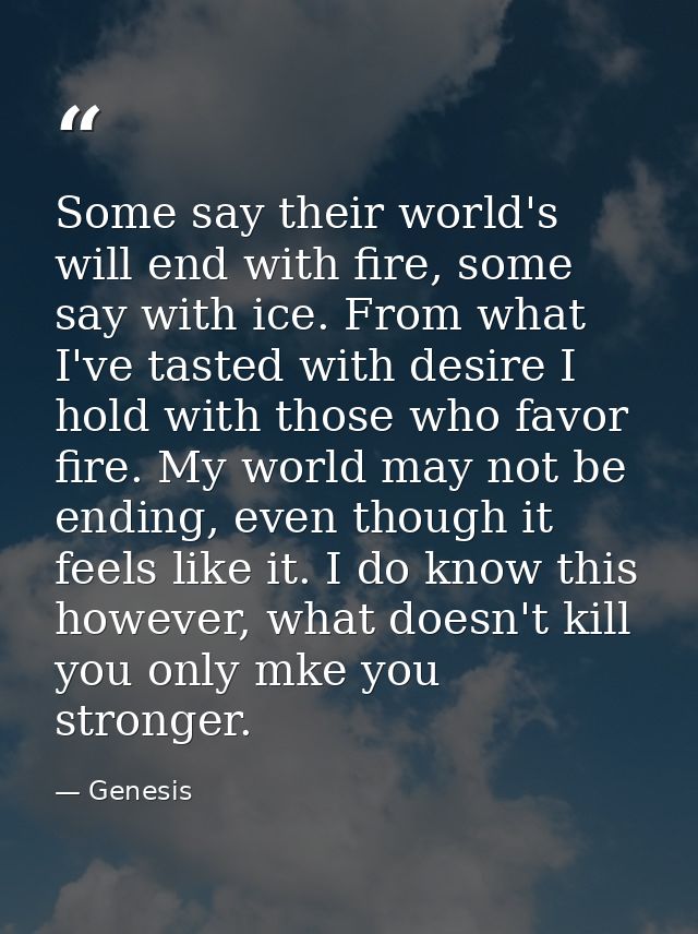 Some say their world's will end with fire, some say with ice. From what I've tasted with desire I hold with those who fa — Genesis