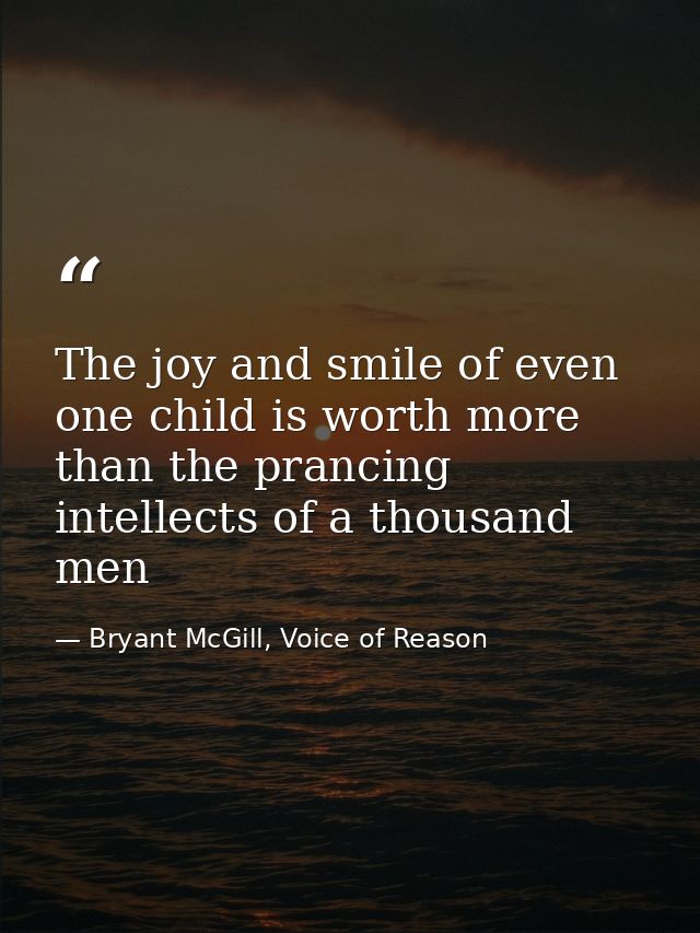 The joy and smile of even one child is worth more than the prancing intellects of a thousand men — Bryant McGill, Voice of Reason