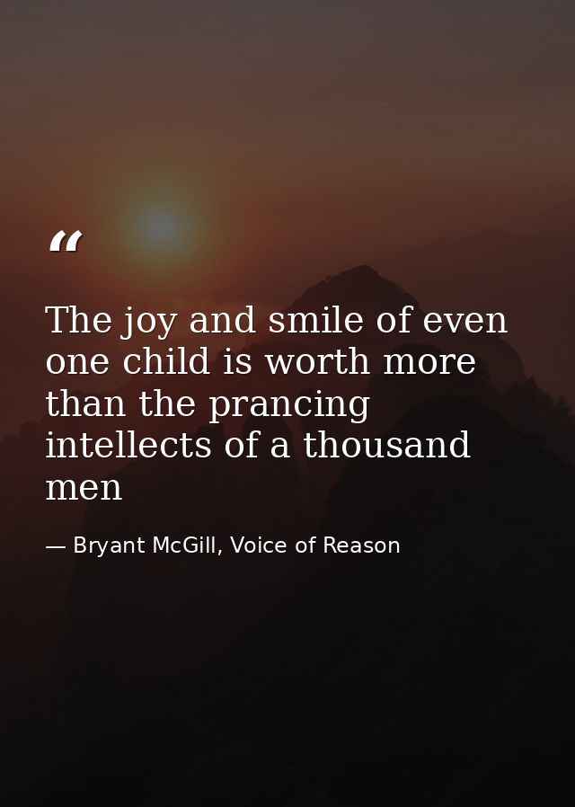 The joy and smile of even one child is worth more than the prancing intellects of a thousand men — Bryant McGill, Voice of Reason