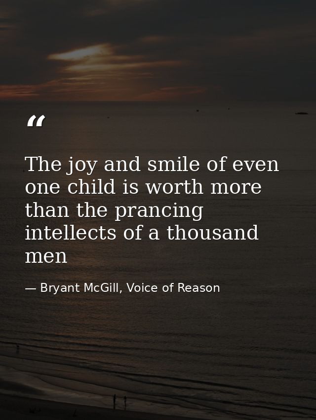 The joy and smile of even one child is worth more than the prancing intellects of a thousand men — Bryant McGill, Voice of Reason