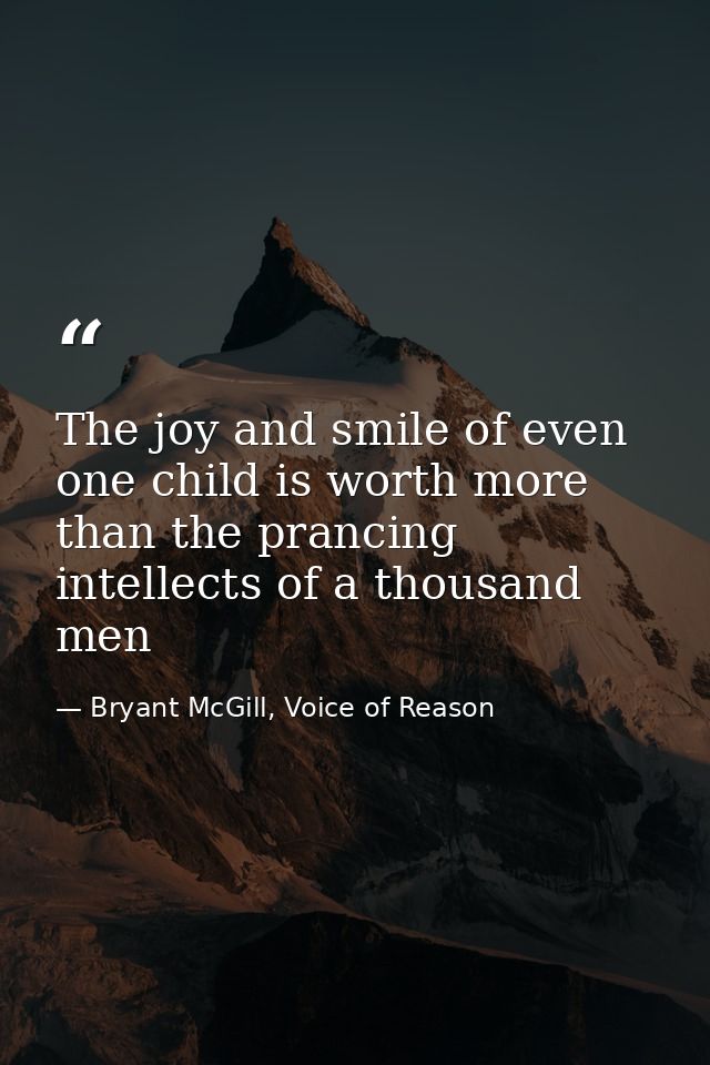 The joy and smile of even one child is worth more than the prancing intellects of a thousand men — Bryant McGill, Voice of Reason