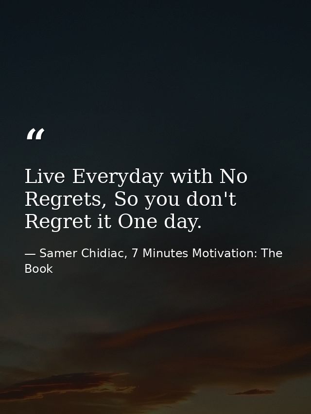Live Everyday with No Regrets, So you don't Regret it One day. — Samer Chidiac, 7 Minutes Motivation: The Book