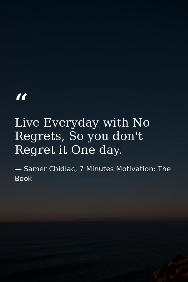 Live Everyday with No Regrets, So you don't Regret it One day. — Samer Chidiac, 7 Minutes Motivation: The Book