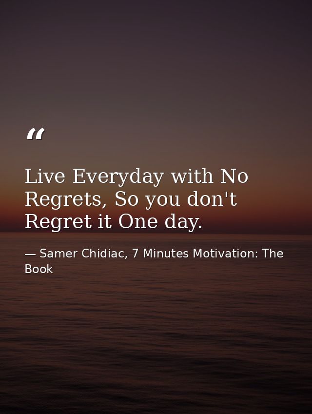 Live Everyday with No Regrets, So you don't Regret it One day. — Samer Chidiac, 7 Minutes Motivation: The Book