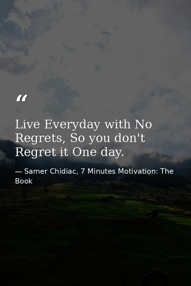 Live Everyday with No Regrets, So you don't Regret it One day. — Samer Chidiac, 7 Minutes Motivation: The Book