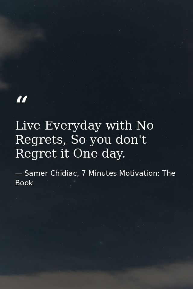 Live Everyday with No Regrets, So you don't Regret it One day. — Samer Chidiac, 7 Minutes Motivation: The Book