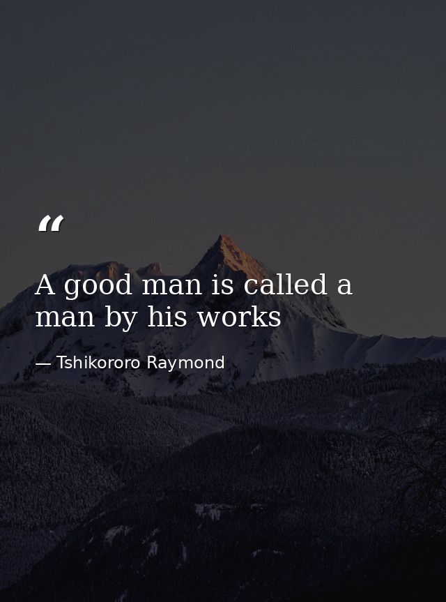 A good man is called a man by his works — Tshikororo Raymond