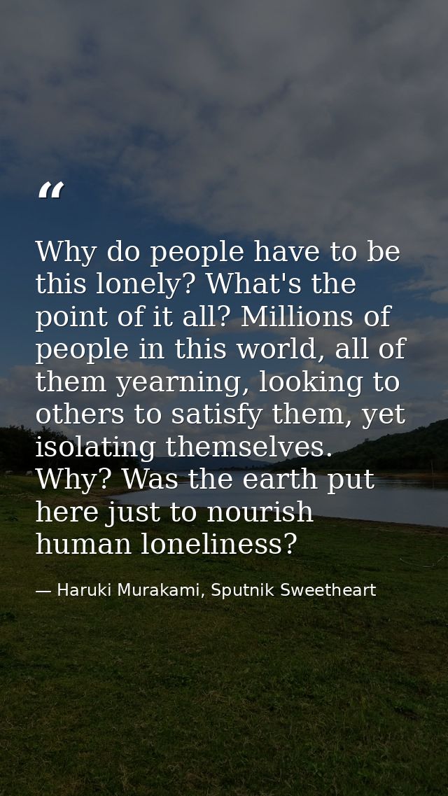 Why do people have to be this lonely? What's the point of it all? Millions of people in this world, all of them yearning — Haruki Murakami, Sputnik Sweetheart
