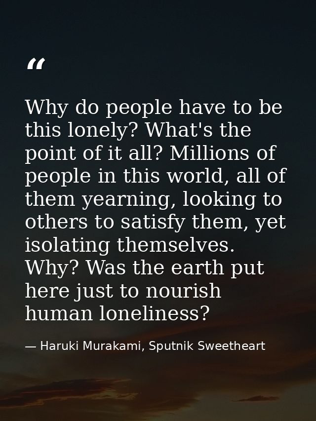 Why do people have to be this lonely? What's the point of it all? Millions of people in this world, all of them yearning — Haruki Murakami, Sputnik Sweetheart