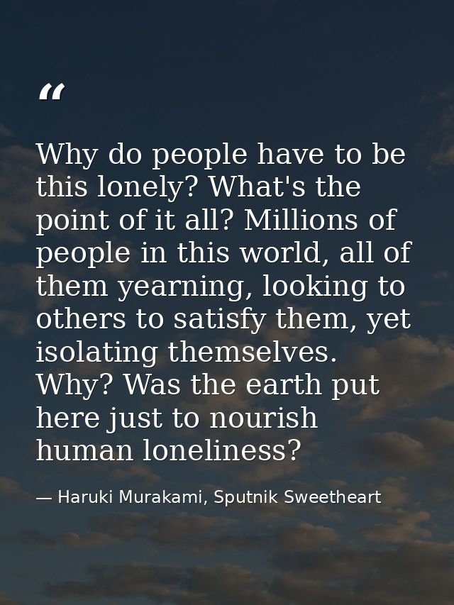 Why do people have to be this lonely? What's the point of it all? Millions of people in this world, all of them yearning — Haruki Murakami, Sputnik Sweetheart