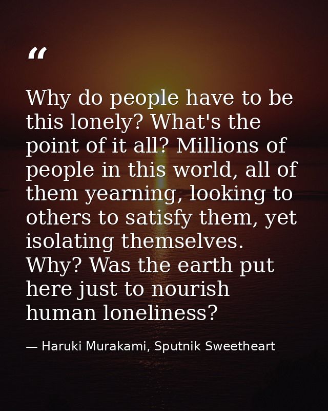 Why do people have to be this lonely? What's the point of it all? Millions of people in this world, all of them yearning — Haruki Murakami, Sputnik Sweetheart