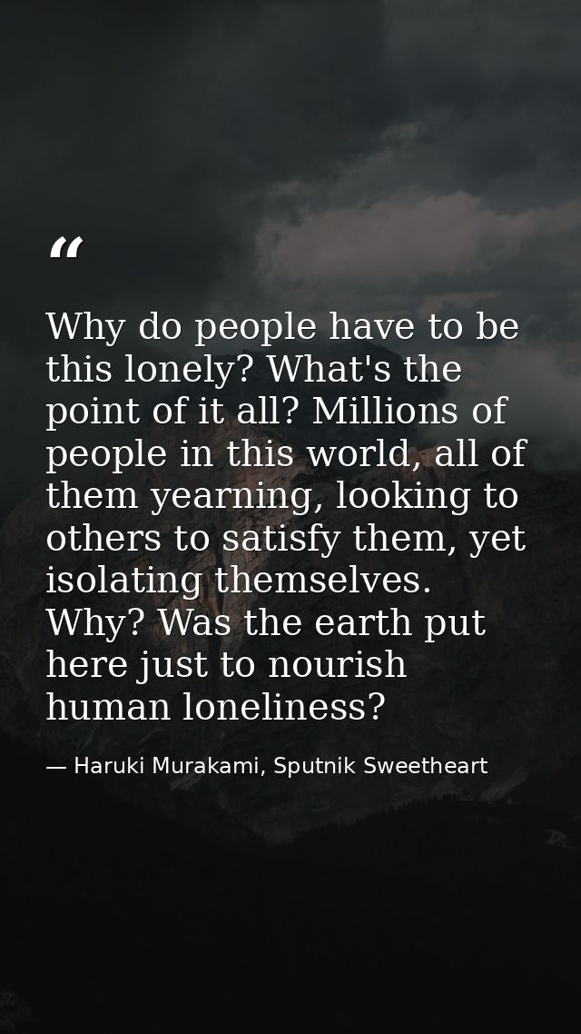 Why do people have to be this lonely? What's the point of it all? Millions of people in this world, all of them yearning — Haruki Murakami, Sputnik Sweetheart