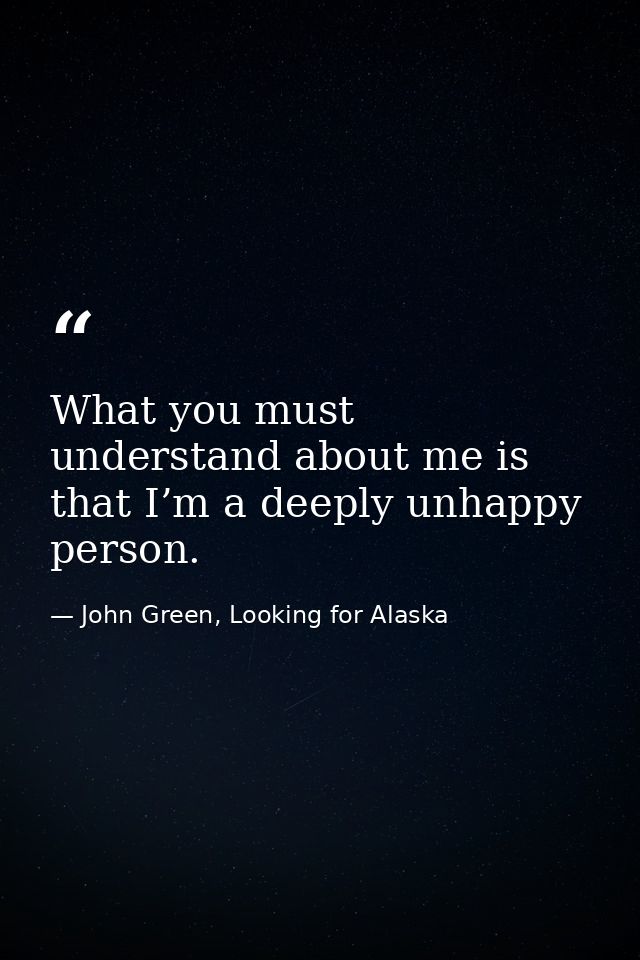 What you must understand about me is that I’m a deeply unhappy person. — John Green, Looking for Alaska