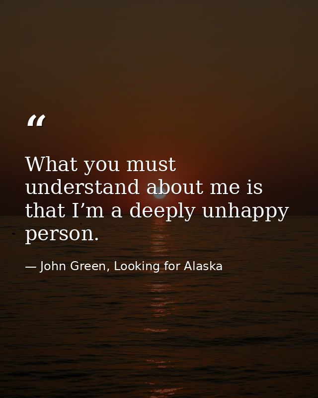 What you must understand about me is that I’m a deeply unhappy person. — John Green, Looking for Alaska