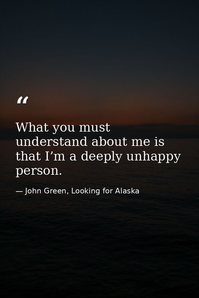 What you must understand about me is that I’m a deeply unhappy person. — John Green, Looking for Alaska