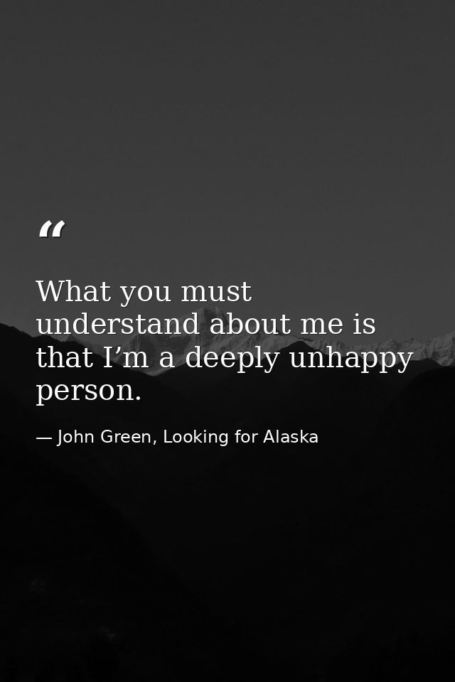 What you must understand about me is that I’m a deeply unhappy person. — John Green, Looking for Alaska