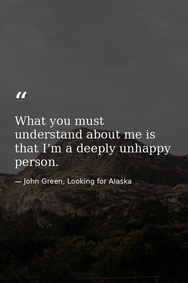 What you must understand about me is that I’m a deeply unhappy person. — John Green, Looking for Alaska