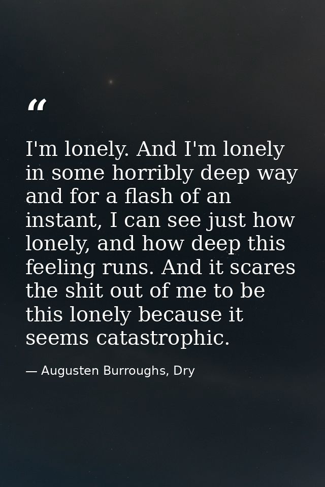 I'm lonely. And I'm lonely in some horribly deep way and for a flash of an instant, I can see just how lonely, and how d — Augusten Burroughs, Dry