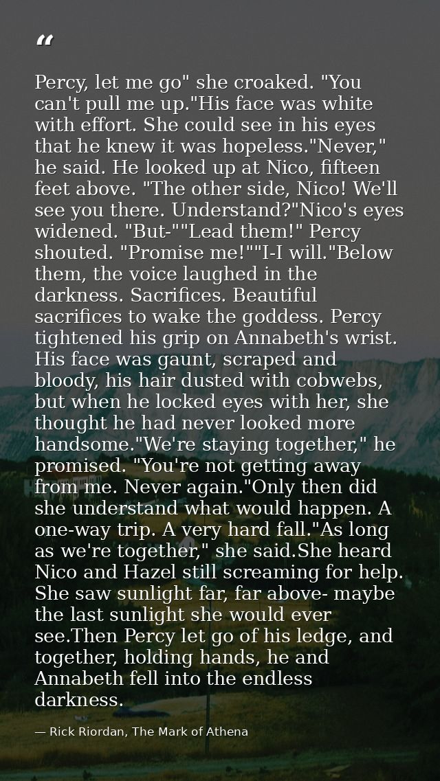 Percy, let me go" she croaked. "You can't pull me up."His face was white with effort. She could see in his eyes that he  — Rick Riordan, The Mark of Athena