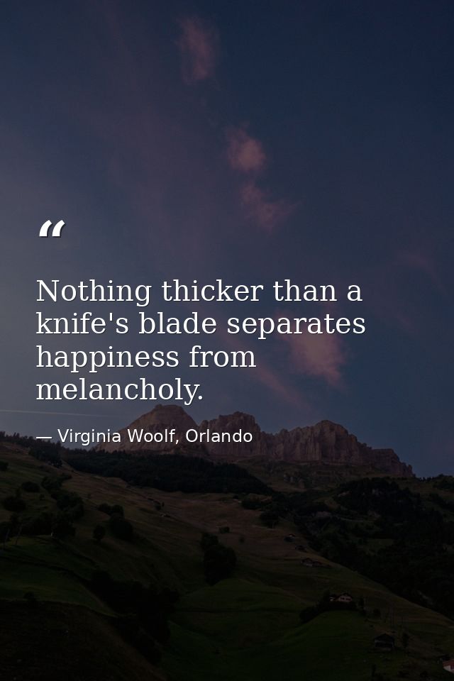 Nothing thicker than a knife's blade separates happiness from melancholy. — Virginia Woolf, Orlando