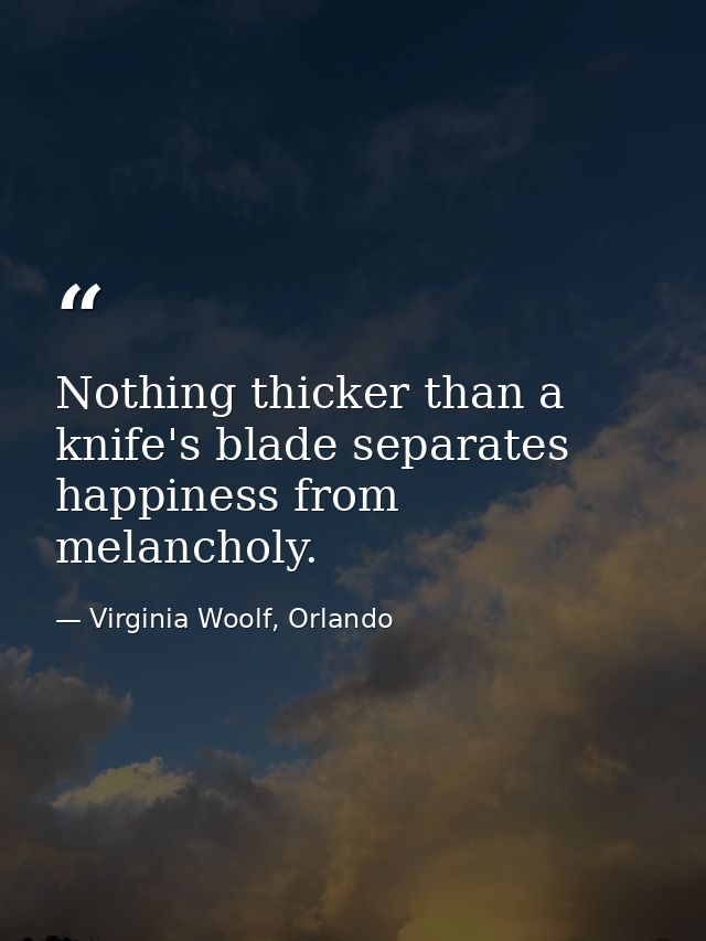 Nothing thicker than a knife's blade separates happiness from melancholy. — Virginia Woolf, Orlando