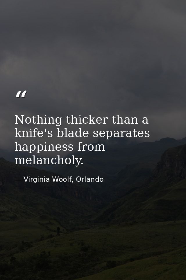 Nothing thicker than a knife's blade separates happiness from melancholy. — Virginia Woolf, Orlando