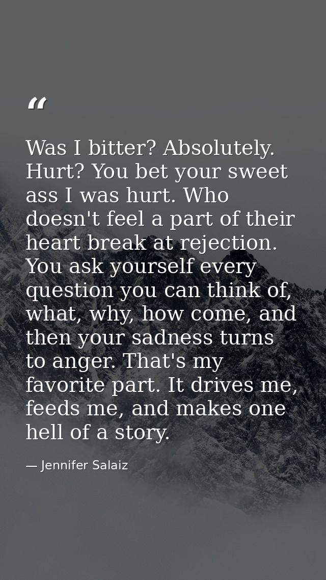 Was I bitter? Absolutely. Hurt? You bet your sweet ass I was hurt. Who doesn't feel a part of their heart break at rejec — Jennifer Salaiz