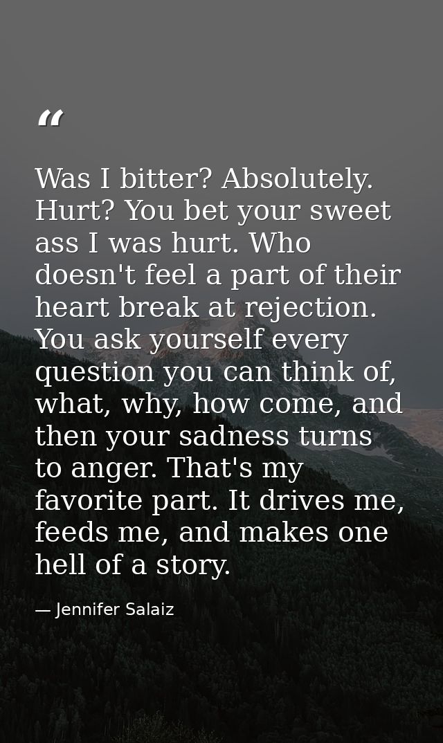 Was I bitter? Absolutely. Hurt? You bet your sweet ass I was hurt. Who doesn't feel a part of their heart break at rejec — Jennifer Salaiz