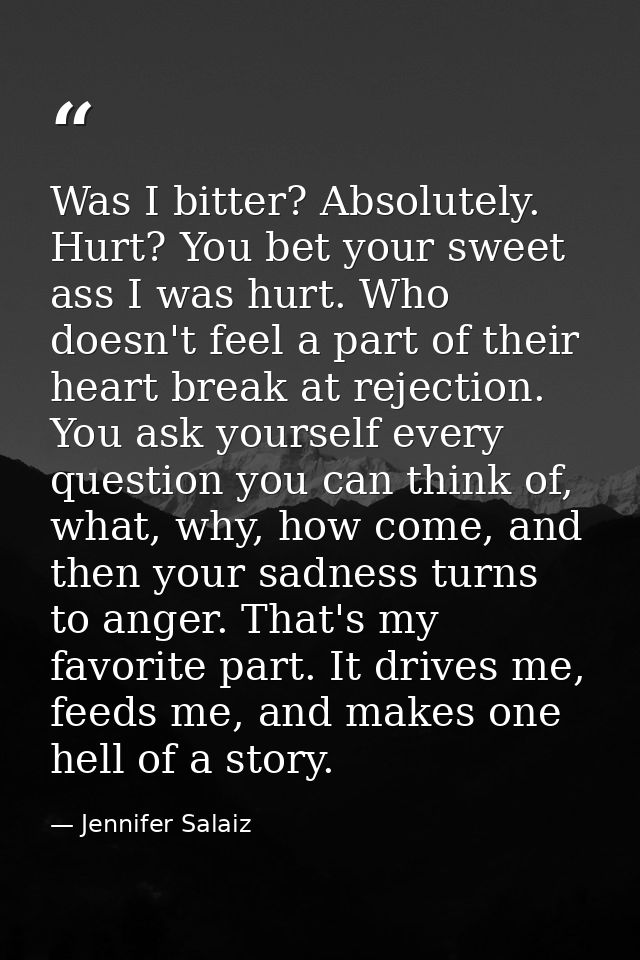 Was I bitter? Absolutely. Hurt? You bet your sweet ass I was hurt. Who doesn't feel a part of their heart break at rejec — Jennifer Salaiz