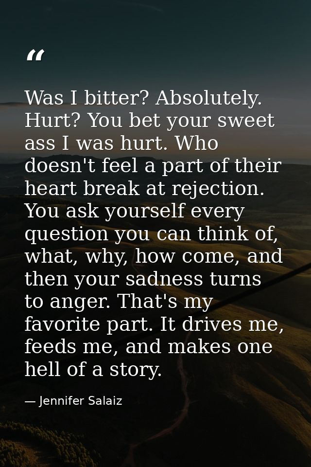 Was I bitter? Absolutely. Hurt? You bet your sweet ass I was hurt. Who doesn't feel a part of their heart break at rejec — Jennifer Salaiz