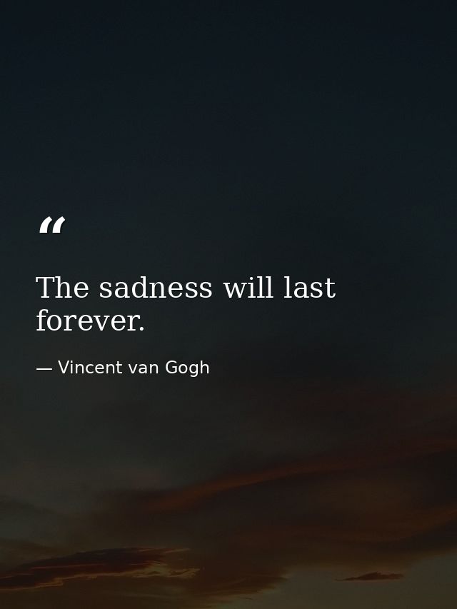 The sadness will last forever. — Vincent van Gogh