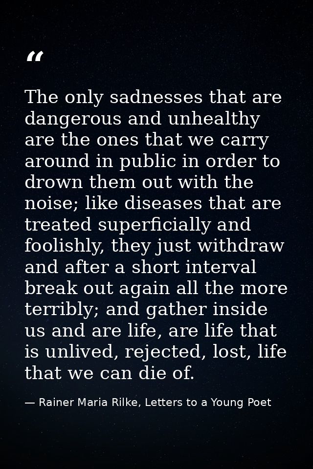 The only sadnesses that are dangerous and unhealthy are the ones that we carry around in public in order to drown them o — Rainer Maria Rilke, Letters to a Young Poet