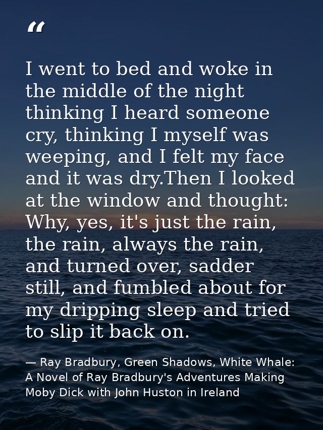 I went to bed and woke in the middle of the night thinking I heard someone cry, thinking I myself was weeping, and I fel — Ray Bradbury, Green Shadows, White Whale: A Novel of Ray Bradbury's Adventures Making Moby Dick with John Huston in Ireland