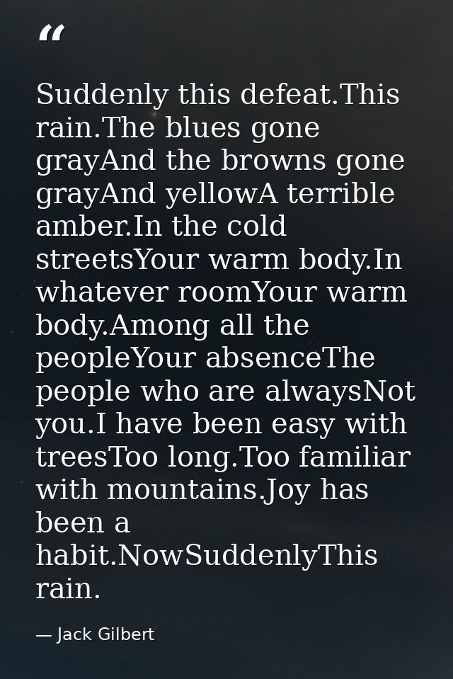 Suddenly this defeat.This rain.The blues gone grayAnd the browns gone grayAnd yellowA terrible amber.In the cold streets — Jack Gilbert