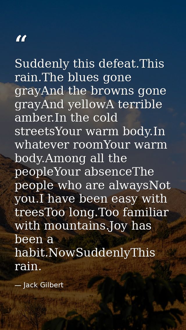 Suddenly this defeat.This rain.The blues gone grayAnd the browns gone grayAnd yellowA terrible amber.In the cold streets — Jack Gilbert