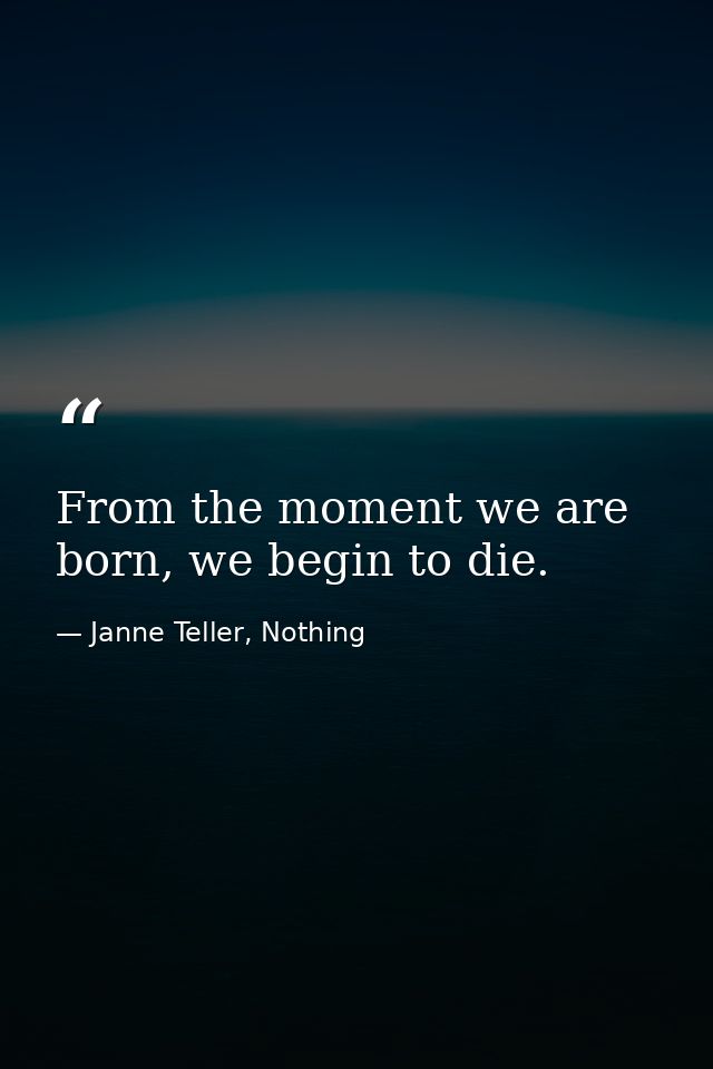 From the moment we are born, we begin to die. — Janne Teller, Nothing