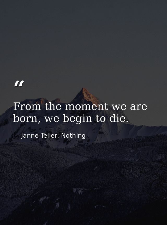 From the moment we are born, we begin to die. — Janne Teller, Nothing