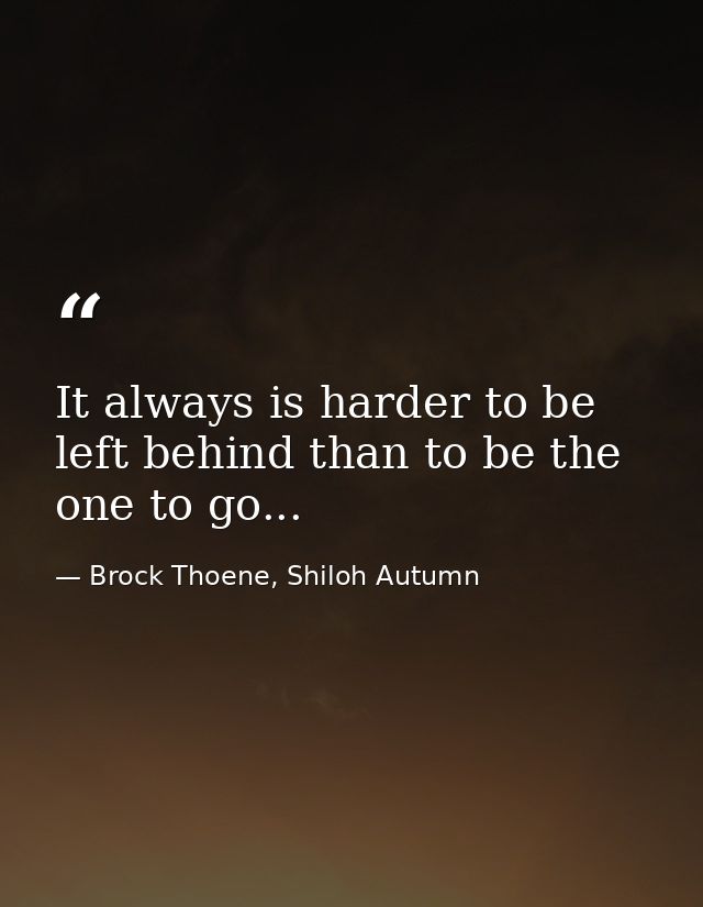 It always is harder to be left behind than to be the one to go... — Brock Thoene, Shiloh Autumn