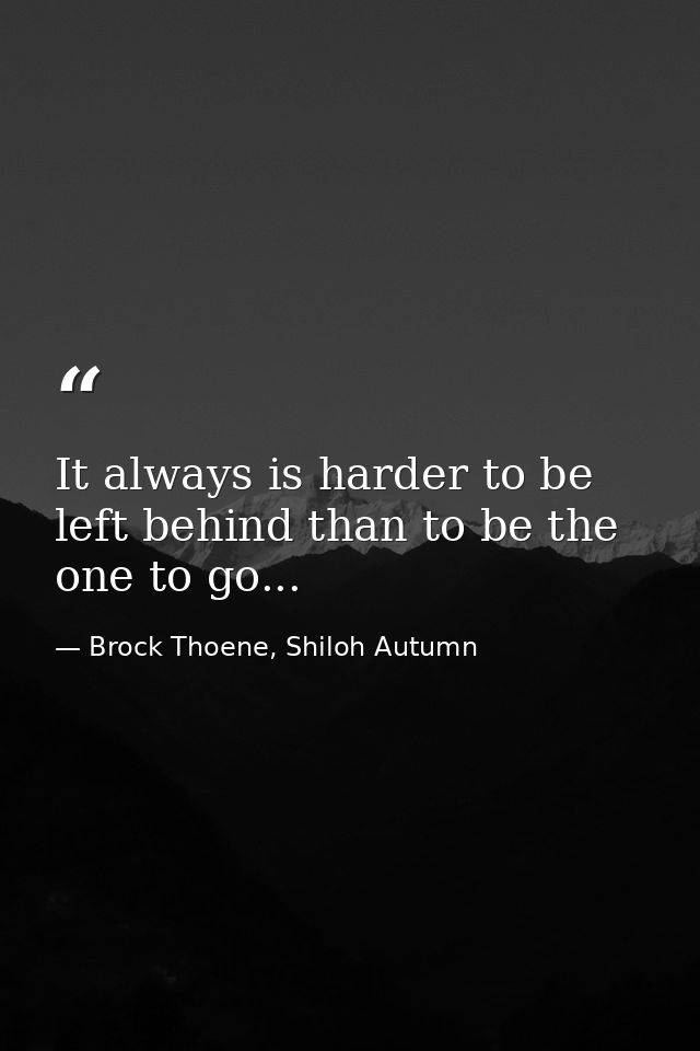 It always is harder to be left behind than to be the one to go... — Brock Thoene, Shiloh Autumn