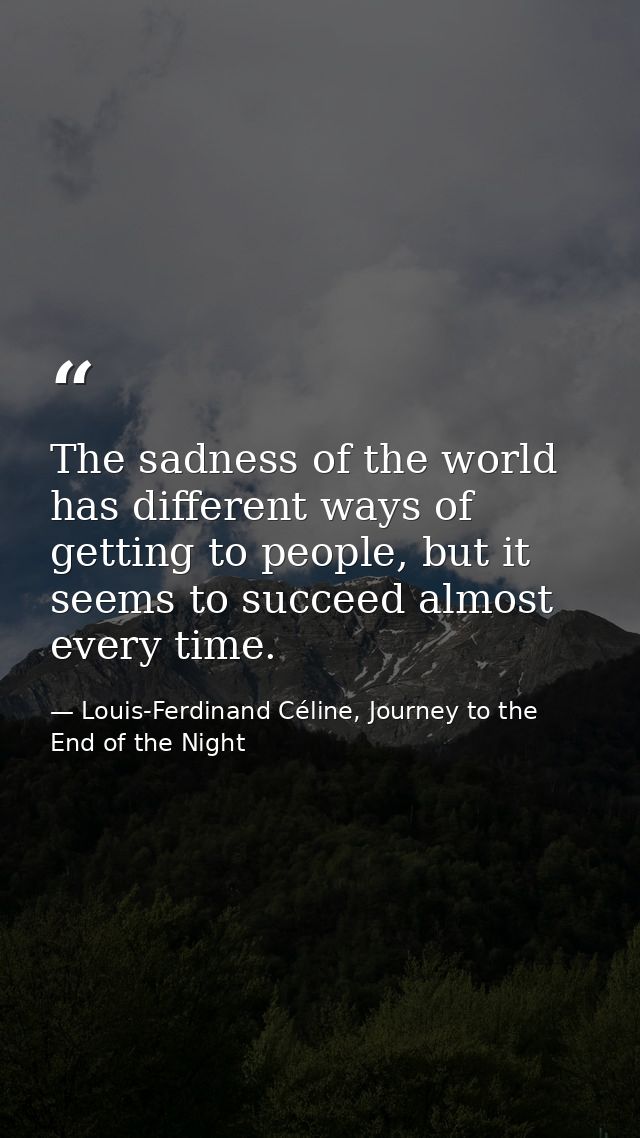 The sadness of the world has different ways of getting to people, but it seems to succeed almost every time. — Louis-Ferdinand Céline, Journey to the End of the Night