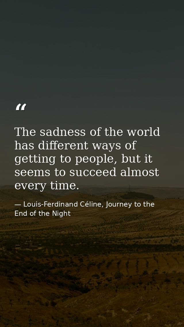 The sadness of the world has different ways of getting to people, but it seems to succeed almost every time. — Louis-Ferdinand Céline, Journey to the End of the Night