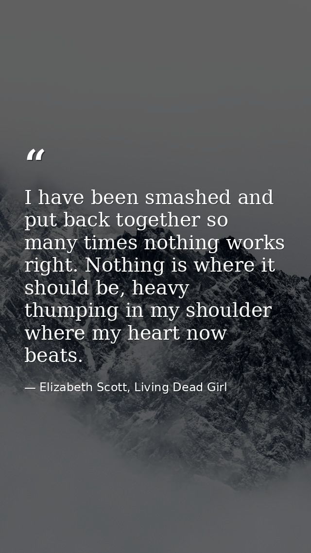 I have been smashed and put back together so many times nothing works right. Nothing is where it should be, heavy thumpi — Elizabeth Scott, Living Dead Girl