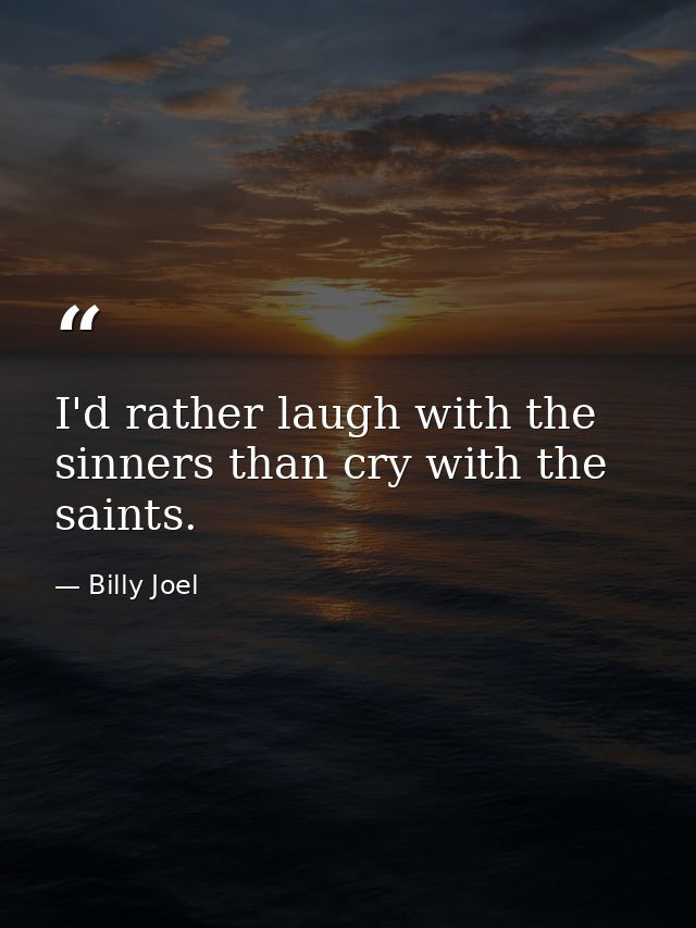I'd rather laugh with the sinners than cry with the saints. — Billy Joel
