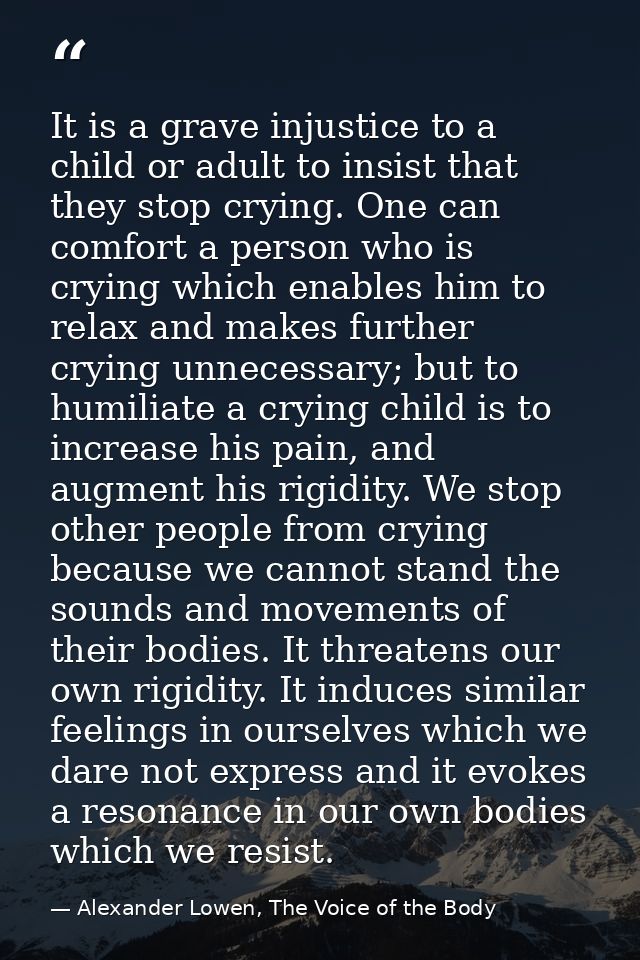 It is a grave injustice to a child or adult to insist that they stop crying. One can comfort a person who is crying whic — Alexander Lowen, The Voice of the Body