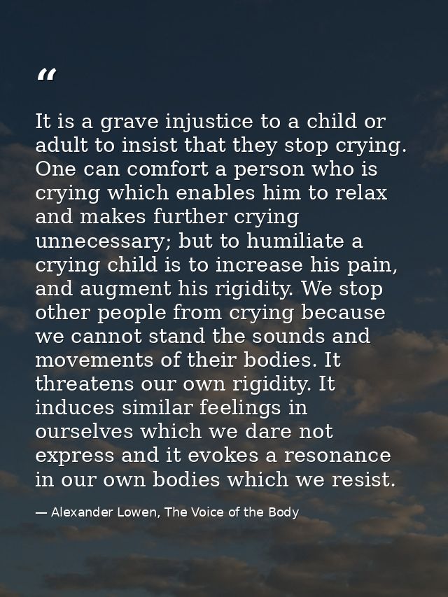 It is a grave injustice to a child or adult to insist that they stop crying. One can comfort a person who is crying whic — Alexander Lowen, The Voice of the Body