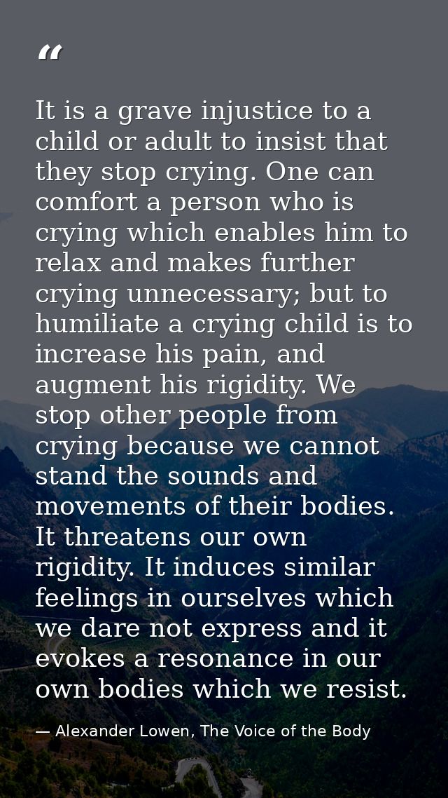 It is a grave injustice to a child or adult to insist that they stop crying. One can comfort a person who is crying whic — Alexander Lowen, The Voice of the Body