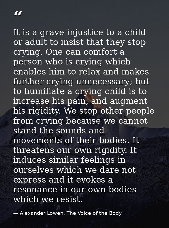 It is a grave injustice to a child or adult to insist that they stop crying. One can comfort a person who is crying whic — Alexander Lowen, The Voice of the Body